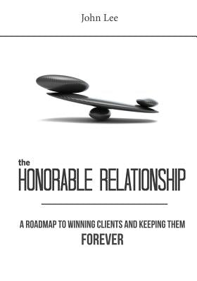 The Honorable Relationship: A roadmap to winning clients and keeping them forever. by Lee, John