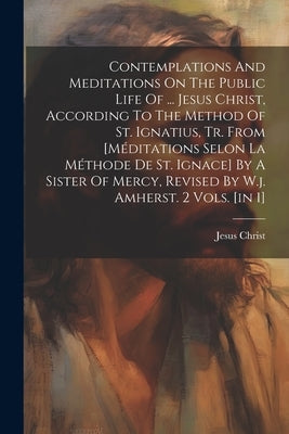 Contemplations And Meditations On The Public Life Of ... Jesus Christ, According To The Method Of St. Ignatius, Tr. From [méditations Selon La Méthode by Christ, Jesus