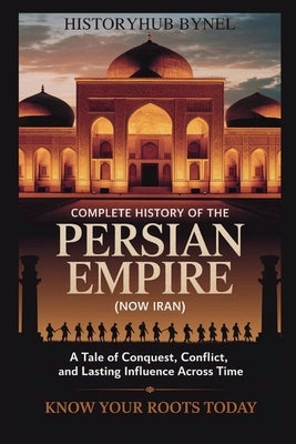 Complete History of The PERSIAN EMPIRE (NOW IRAN): Know Your Roots Today: A Tale of Conquest, Conflict, and Lasting Influence Across Time by Bynel, Historyhub