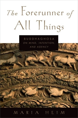 The Forerunner of All Things: Buddhaghosa on Mind, Intention, and Agency by Heim, Maria