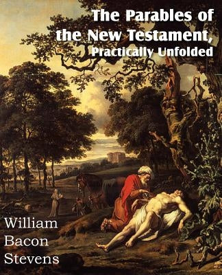 The Parables of the New Testament, Practically Unfolded by Stevens, William Bacon