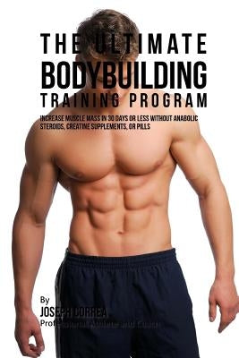 The Ultimate Bodybuilding Training Program: Increase Muscle Mass in 30 Days or Less Without Anabolic Steroids, Creatine Supplements, or Pills by Correa (Professional Athlete and Coach)