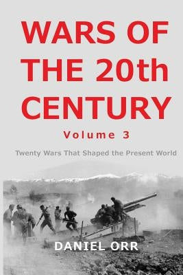 Wars of the 20th Century - Volume 3: Twenty Wars That Shaped the Present World by Orr, Daniel