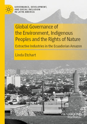 Global Governance of the Environment, Indigenous Peoples and the Rights of Nature: Extractive Industries in the Ecuadorian Amazon by Etchart, Linda