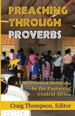 Preaching Through Proverbs: A Collection of Sermons by the Pastors of Central Africa by Chewe, Abel