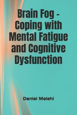 Brain Fog - Coping with Mental Fatigue and Cognitive Dysfunction by Melehi, Daniel