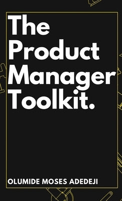 The Product Manager's Toolkit: Methods, Frameworks, and Practices for Success by Adedeji, Olumide Moses