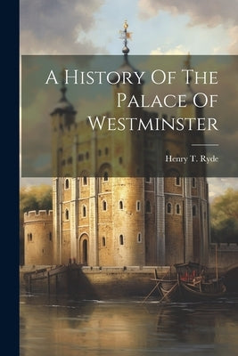 A History Of The Palace Of Westminster by Ryde, Henry T.
