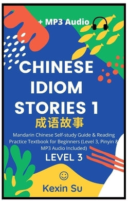 Chinese Idiom Stories (Part 1): Mandarin Chinese Self-study Guide & Reading Practice Textbook for Beginners (Level 3, Pinyin & MP3 Audio Included) by Su, Kexin