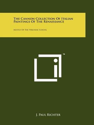 The Cannon Collection of Italian Paintings of the Renaissance: Mostly of the Veronese School by Richter, J. Paul
