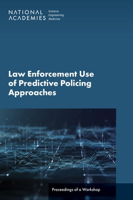 Law Enforcement Use of Predictive Policing Approaches: Proceedings of a Workshop by National Academies of Sciences Engineeri