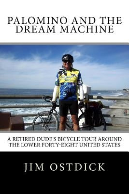 Palomino and the Dream Machine: A Retired Dude's Bicycle Tour Around the Lower Forty-Eight United States by Ostdick, Jim