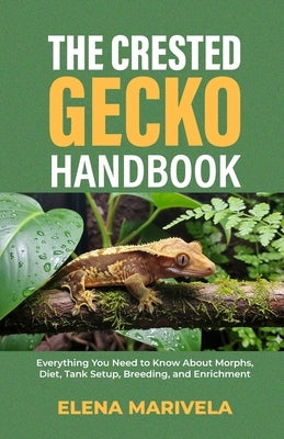 The Crested Gecko Handbook: Everything You Need to Know About Morphs, Diet, Tank Setup, Breeding, and Enrichment by Marivela, Elena