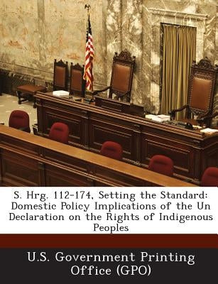S. Hrg. 112-174, Setting the Standard: Domestic Policy Implications of the Un Declaration on the Rights of Indigenous Peoples by U. S. Government Printing Office (Gpo)