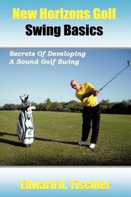 New Horizons Golf Swing Basics: Secrets of Developing a Sound Golf Swing by Tischler, Edward A.
