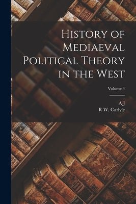 History of Mediaeval Political Theory in the West; Volume 4 by Carlyle, A. J. 1861-1943
