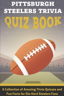 Pittsburgh Steelers Trivia Quiz Book A Collection Of Amazing Trivia Quizzes And Fun Facts For Die-hard Steelers Fans: Pittsburgh Steelers Superfan by Ballek, Gerry