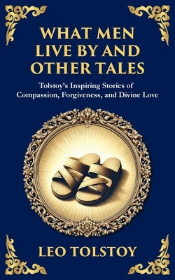 What Men Live By and Other Tales: Stories of Compassion, Faith, and the Meaning of Life by Tolstoy, Leo