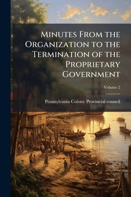 Minutes From the Organization to the Termination of the Proprietary Government; Volume 2 by Pennsylvania Colony Provincial Council