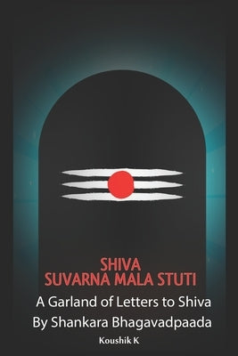 Shiva Suvarna Mala Stuti: A Garland of Letters for Shiva by K, Koushik