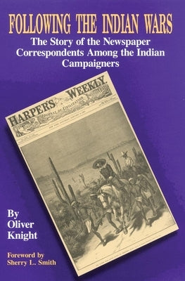 Following the Indian Wars: The Story of the Newspaper Correspondents Among the Indian Campaigners by Knight, Oliver