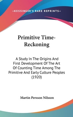Primitive Time-Reckoning: A Study In The Origins And First Development Of The Art Of Counting Time Among The Primitive And Early Culture Peoples by Nilsson, Martin Persson
