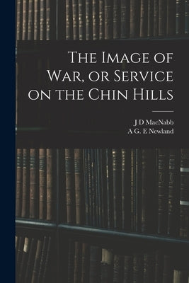 The Image of war, or Service on the Chin Hills by Newland, A. G. E.