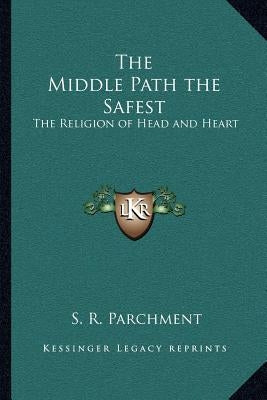 The Middle Path the Safest: The Religion of Head and Heart by Parchment, S. R.