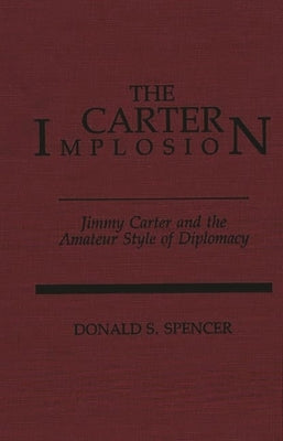 The Carter Implosion: Jimmy Carter and the Amateur Style of Diplomacy by Spencer, Donald S.