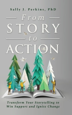 From Story to Action: Transform Your Storytelling to Win Support and Ignite Change by Perkins, Sally J.