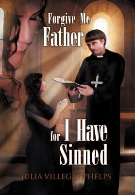 Forgive Me Father for I Have Sinned by Phelps, Julia Villegas