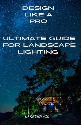 Ultimate guide for landscape lighting: Design Like a Pro! by Kachnycz, E. J.