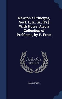 Newton's Principia, Sect. I., Ii., Iii., [Tr.] With Notes, Also a Collection of Problems, by P. Frost by Newton, Isaac