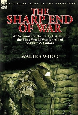 The Sharp End of War: 42 Accounts of the Early Battles of the First World War by Allied Soldiers & Sailors by Wood, Walter