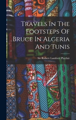 Travels In The Footsteps Of Bruce In Algeria And Tunis by Sir Robert Lambert Playfair