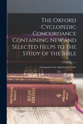 The Oxford Cyclopedic Concordance Containing new and Selected Helps to the Study of the Bible: Arranged in one Alphabetical Order by Anonymous