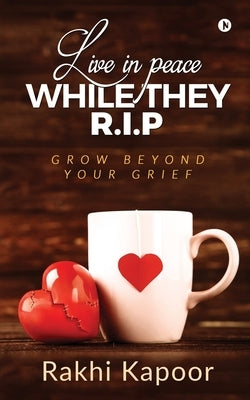Live In Peace While They R.I.P: Grow Beyond Your Grief by Rakhi Kapoor