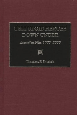Celluloid Heroes Down Under: Australian Film, 1970-2000 by Sheckels, Theodore