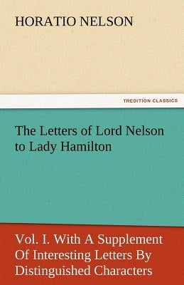 The Letters of Lord Nelson to Lady Hamilton, Vol. I. with a Supplement of Interesting Letters by Distinguished Characters by Nelson, Horatio Nelson