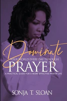 Dominate Your World Every Day Through Prayer: A Practical Guide for a More Effective Prayer Life by T. Sloan, Sonja