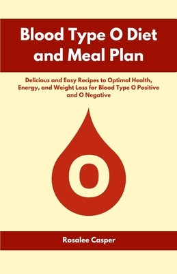 Blood Type O Diet and Meal Plan: Delicious and Easy Recipes to Optimal Health, Energy, and Weight Loss for Blood Type O Positive and O Negative by Casper, Rosalee