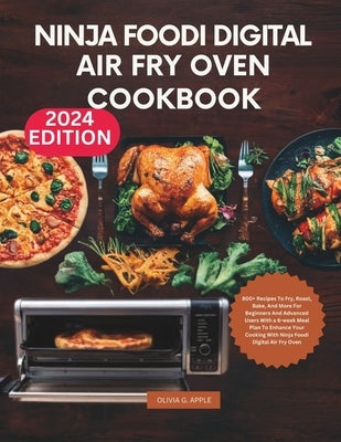 Ninja Foodi Digital Air Fry Oven Cookbook: 800+ Recipes To Fry, Roast, Bake, And More For Beginners And Advanced Users With a 6-week Meal Plan To Enha by Apple, Olivia G.