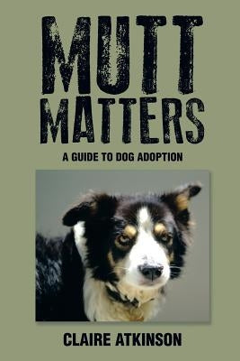 Mutt Matters: A Guide to Dog Adoption by Atkinson, Claire