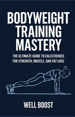 Bodyweight Training Mastery: The Ultimate Guide to Calisthenics for Strength, Muscle, and Fat Loss by Boost, Well