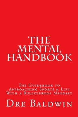 The Mental Handbook: The Guidebook to Approaching Sports & Life With a Bulletproof Mindset by Baldwin, Dre