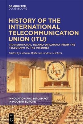 History of the International Telecommunication Union (Itu): Transnational Techno-Diplomacy from the Telegraph to the Internet by Balbi, Gabriele