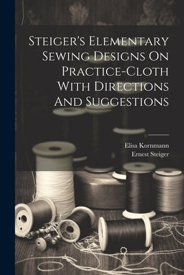 Steiger's Elementary Sewing Designs On Practice-cloth With Directions And Suggestions by Steiger, Ernest [From Old Catalog]