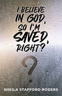 I Believe in God, So I'm Saved, Right? by Rogers, Sheila Stafford