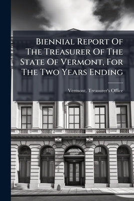 Biennial Report Of The Treasurer Of The State Of Vermont, For The Two Years Ending by Office, Vermont Treasurer's