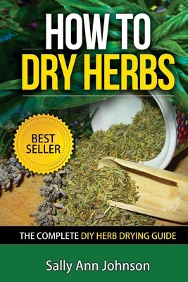 How To Dry Herbs: The Complete DIY Herb Drying Guide by Johnson, Sally Ann